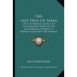 The Last Days of Spain: Or a Historical Sketch of the Measures Taken by the Continental Powers, in Order to Destroy the Spanish Constitution (1823) - Unknown