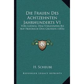 Die Frauen Des Achtzehnten Jahrhunderts V1: Von Ludwig Dem Vierzhnten Bis Auf Friedrich Den Grossen (1876) - Unknown
