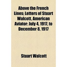 Above the French Lines; Letters of Stuart Walcott, American Aviator: July 4, 1917, to December 8, 1917 - Stuart Walcott