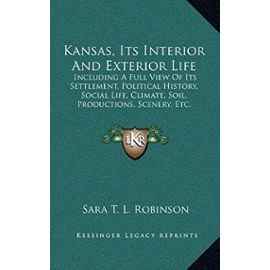 Kansas, Its Interior and Exterior Life: Including a Full View of Its Settlement, Political History, Social Life, Climate, Soil, Productions, Scenery, Etc. - Unknown