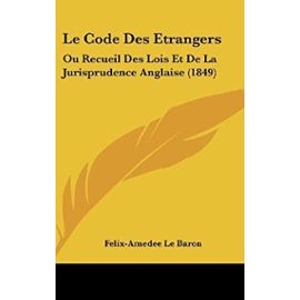 Le Code Des Etrangers: Ou Recueil Des Lois Et de La Jurisprudence Anglaise (1849) - Felix-Amedee Le Baron