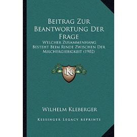 Beitrag Zur Beantwortung Der Frage: Welcher Zusammenhang Besteht Beim Rinde Zwischen Der Milchergiebigkeit (1902) - Wilhelm Kleberger