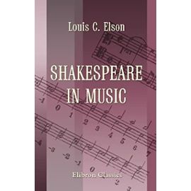 Shakespeare in Music: A collation of the chief musical allusions in the plays of Shakespeare, with an attempt at their explanation and derivation, together with much of the original music - Louis Charles Elson