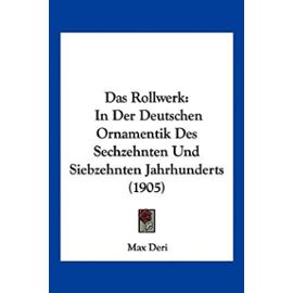 Das Rollwerk: In Der Deutschen Ornamentik Des Sechzehnten Und Siebzehnten Jahrhunderts (1905) - Max Deri