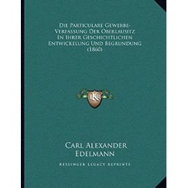Die Particulare Gewerbe-Verfassung Der Oberlausitz in Ihrer Geschichtlichen Entwickelung Und Begrundung (1860) - Carl Alexander Edelmann