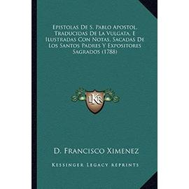 Epistolas de S. Pablo Apostol, Traducidas de La Vulgata, E Iepistolas de S. Pablo Apostol, Traducidas de La Vulgata, E Ilustradas Con Notas, Sacadas ... Los Santos Padres y Expositores Sagrados (17 - D Francisco Ximenez