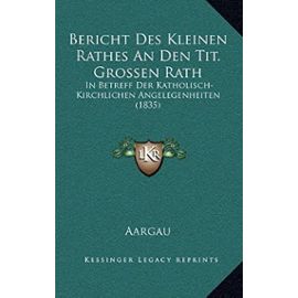 Bericht Des Kleinen Rathes an Den Tit. Grossen Rath: In Betreff Der Katholisch-Kirchlichen Angelegenheiten (1835) - Unknown