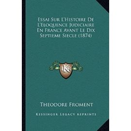 Essai Sur L'Histoire de L'Eloquence Judiciaire En France Avant Le Dix Septieme Siecle (1874) - Theodore Froment