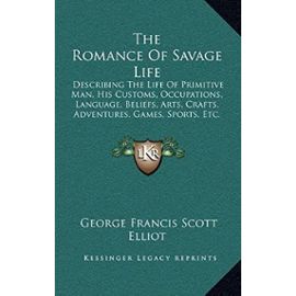 The Romance of Savage Life: Describing the Life of Primitive Man, His Customs, Occupations, Language, Beliefs, Arts, Crafts, Adventures, Games, Sports, Etc. - Unknown