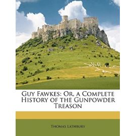 Guy Fawkes: Or, a Complete History of the Gunpowder Treason - Lathbury, Thomas