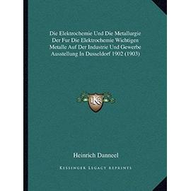 Die Elektrochemie Und Die Metallurgie Der Fur Die Elektrochemie Wichtigen Metalle Auf Der Industrie Und Gewerbe Ausstellung in Dusseldorf 1902 (1903) - Heinrich Danneel