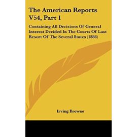 The American Reports V54, Part 1: Containing All Decisions of General Interest Decided in the Courts of Last Resort of the Several States (1886) - Unknown