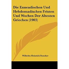 Die Enneadischen Und Hebdomadischen Fristen Und Wochen Der Altesten Griechen (1903) - Wilhelm Heinrich Roscher
