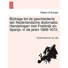 Bijdrage tot de geschiedenis der Nederlandsche diplomatie. Handelingen met Frankrijk en Spanje, in de jaren 1668-1672. - Hendrik Alexander Van. Dijk