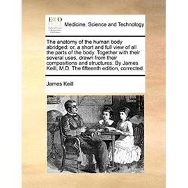 The anatomy of the human body abridged: or, a short and full view of all the parts of the body. Together with their several uses, drawn from their ... Keill, M.D. The fifteenth edition, corrected. - James Keill