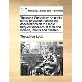 The good Samaritan; or, useful family physician: containing observations on the most frequent diseases of men and women, infants and children - Unknown