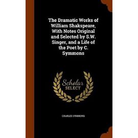The Dramatic Works of William Shakspeare, With Notes Original and Selected by S.W. Singer, and a Life of the Poet by C. Symmons - Charles Symmons