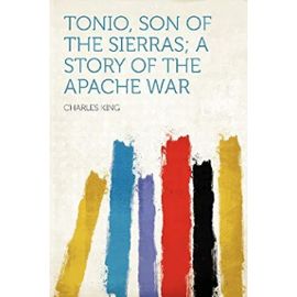 Tonio, Son of the Sierras; a Story of the Apache War - Charles King