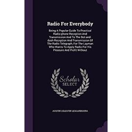 Radio For Everybody: Being A Popular Guide To Practical Radio-phone Reception And Transmission And To The Dot-and-dash Reception And Transmission Of ... Radio For His Pleasure And Profit Without - Austin Celestin Lescarboura