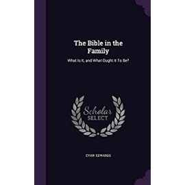 The Bible in the Family: What Is It, and What Ought It to Be? - Unknown