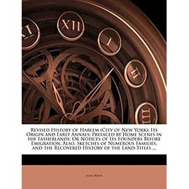 Revised History of Harlem (City of New York): Its Origin and Early Annals: Prefaced by Home Scenes in the Fatherlands; Or Notices of Its Founders ... the Recovered History of the Land-Titles ... - Unknown