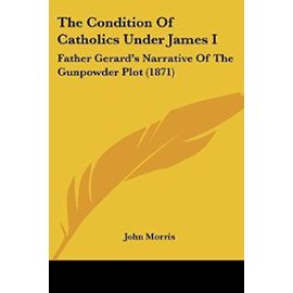 The Condition of Catholics Under James I: Father Gerard's Narrative of the Gunpowder Plot (1871) - John Morris