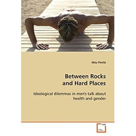 Between Rocks and Hard Places: Ideological dilemmas in men's talk about health and gender - Ilkka Pietilä