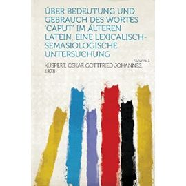 Uber Bedeutung Und Gebrauch Des Wortes 'Caput' Im Alteren Latein. Eine Lexicalisch-Semasiologische Untersuchung Volume 1 (German Edition) - Unknown