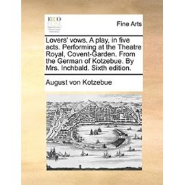 Lovers' vows. A play, in five acts. Performing at the Theatre Royal, Covent-Garden. From the German of Kotzebue. By Mrs. Inchbald. Sixth edition. - August Von Kotzebue