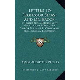 Letters To Professor Stowe And Dr. Bacon: On God's Real Method, With Great Social Wrongs In Which The Bible Is Vindicated From Grossly Erroneous Interpretations (1848) - Amos Augustus Phelps