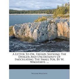 A Letter To Dr. Freind: Shewing The Danger And Uncertainty Of Inoculating The Small Pox. By W. Wagstaffe, ... - Unknown