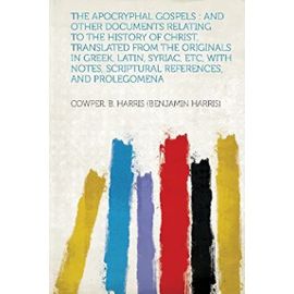The Apocryphal Gospels: and Other Documents Relating to the History of Christ, Translated from the Originals in Greek, Latin, Syriac, Etc, With Notes, Scriptural References, and Prolegomena - Cowper B. Harris (Benjamin Harris)