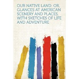 Our Native Land: Or, Glances at American Scenery and Places, With Sketches of Life and Adventure - Unknown
