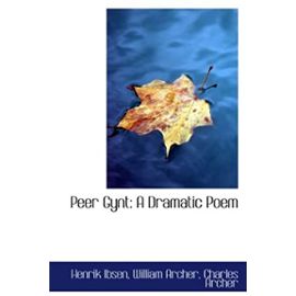 Peer Gynt: A Dramatic Poem - William Archer, Charles Archer, Henrik Ibsen