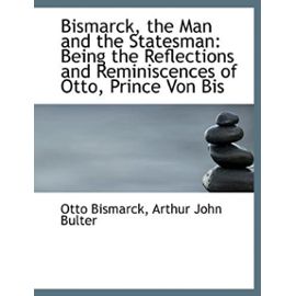 Bismarck, the Man and the Statesman: Being the Reflections and Reminiscences of Otto, Prince Von Bis - Unknown