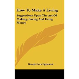 How To Make A Living: Suggestions Upon The Art Of Making, Saving And Using Money - George Cary Eggleston
