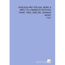 Apologia Pro Vita Sua: Being a Reply to a Pamphlet Entitled "What, Then, Does Dr. Newman Mean?: -1865 - Newman, John Henry