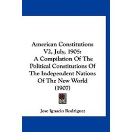 American Constitutions V2, July, 1905: A Compilation Of The Political Constitutions Of The Independent Nations Of The New World (1907) - Rodriguez, Jose Ignacio