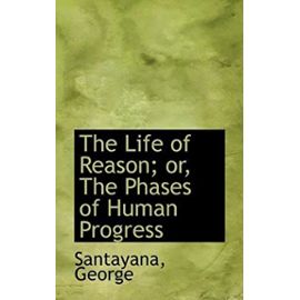 The Life of Reason; or, The Phases of Human Progress - George Santayana