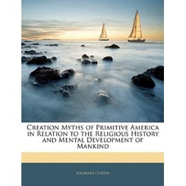 Creation Myths of Primitive America in Relation to the Religious History and Mental Development of Mankind - Curtin, Jeremiah