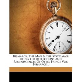 Bismarck, The Man & The Statesman: Being The Reflections And Reminiscences Of Otto, Prince Von Bismarck... - Unknown