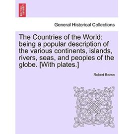 The Countries of the World: being a popular description of the various continents, islands, rivers, seas, and peoples of the globe. [With plates.] - Robert Brown