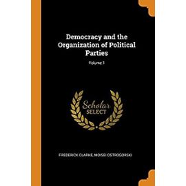 Democracy and the Organization of Political Parties; Volume 1 - Ostrogorski, Moisei