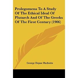 Prolegomena To A Study Of The Ethical Ideal Of Plutarch And Of The Greeks Of The First Century (1906) - George Depue Hadzsits