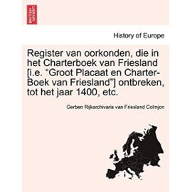 Register van oorkonden, die in het Charterboek van Friesland [i.e. "Groot Placaat en Charter-Boek van Friesland"] ontbreken, tot het jaar 1400, etc. (Dutch Edition) - Gerben Rijkarchivaris Van Fries Colmjon