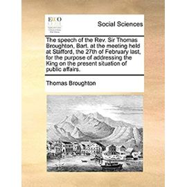 The speech of the Rev. Sir Thomas Broughton, Bart. at the meeting held at Stafford, the 27th of February last, for the purpose of addressing the King on the present situation of public affairs. - Unknown