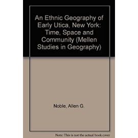 An Ethnic Geography of Early Utica, New York: Time, Space and Community (Mellen Studies in Geography) - Noble, Allen G.