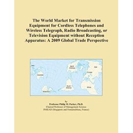 The World Market for Transmission Equipment for Cordless Telephones and Wireless Telegraph, Radio Broadcasting, or Television Equipment without Reception Apparatus: A 2009 Global Trade Perspective - Icon Group