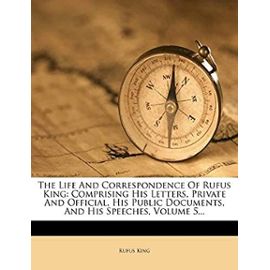 The Life And Correspondence Of Rufus King: Comprising His Letters, Private And Official, His Public Documents, And His Speeches, Volume 5... - Unknown