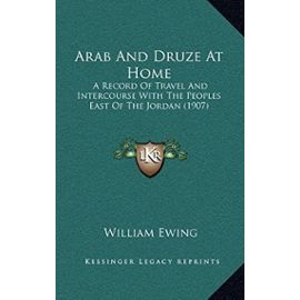Arab and Druze at Home: A Record of Travel and Intercourse with the Peoples East of the Jordan (1907) - William Ewing